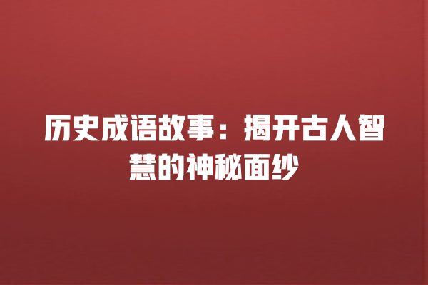 历史成语故事：揭开古人智慧的神秘面纱