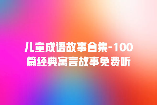 儿童成语故事合集-100篇经典寓言故事免费听