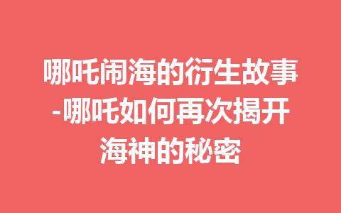 哪吒闹海的衍生故事-哪吒如何再次揭开海神的秘密