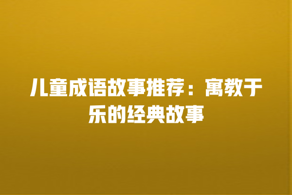 儿童成语故事推荐：寓教于乐的经典故事