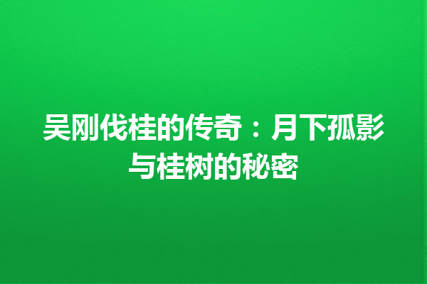 吴刚伐桂的传奇：月下孤影与桂树的秘密