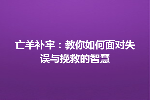 亡羊补牢：教你如何面对失误与挽救的智慧