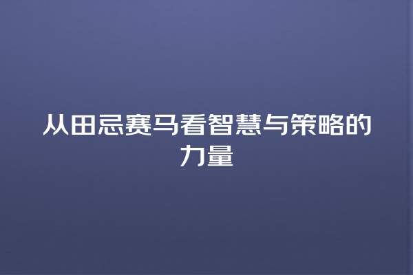 从田忌赛马看智慧与策略的力量