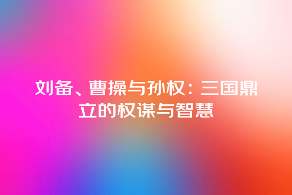 刘备、曹操与孙权：三国鼎立的权谋与智慧