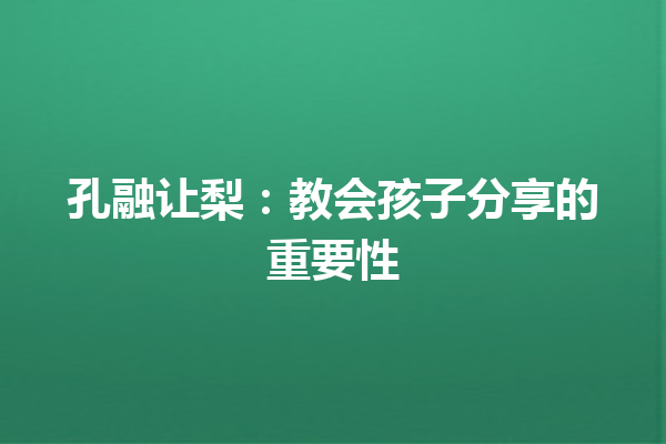 孔融让梨：教会孩子分享的重要性