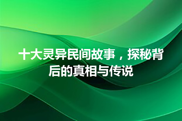 十大灵异民间故事，探秘背后的真相与传说