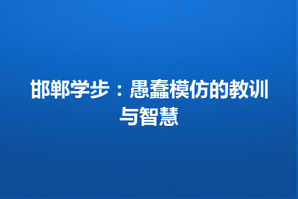 邯郸学步：愚蠢模仿的教训与智慧