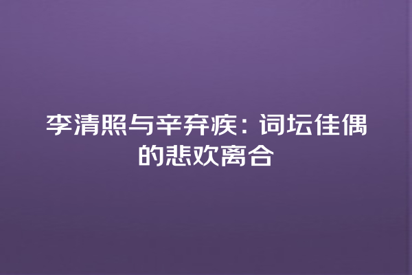 李清照与辛弃疾：词坛佳偶的悲欢离合