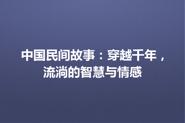 中国民间故事：穿越千年，流淌的智慧与情感