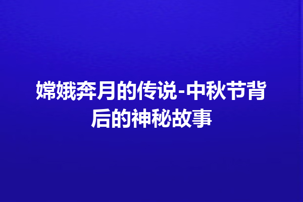 嫦娥奔月的传说-中秋节背后的神秘故事