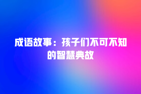 成语故事：孩子们不可不知的智慧典故