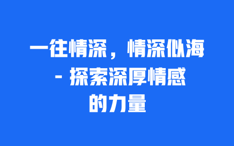 一往情深，情深似海 – 探索深厚情感的力量