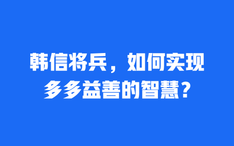 韩信将兵，如何实现多多益善的智慧？