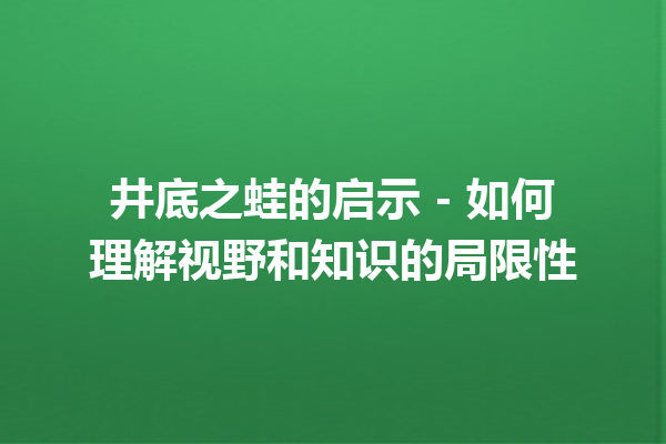 井底之蛙的启示 – 如何理解视野和知识的局限性