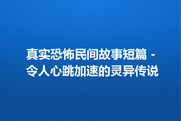 真实恐怖民间故事短篇 – 令人心跳加速的灵异传说