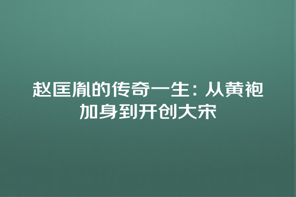 赵匡胤的传奇一生：从黄袍加身到开创大宋