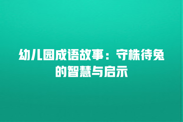 幼儿园成语故事：守株待兔的智慧与启示