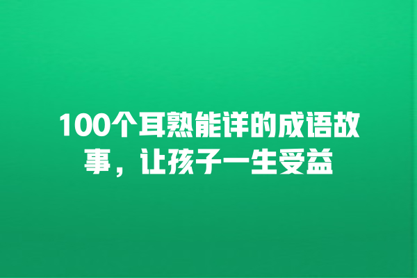 100个耳熟能详的成语故事，让孩子一生受益