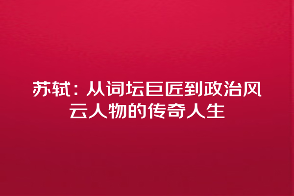 苏轼：从词坛巨匠到政治风云人物的传奇人生