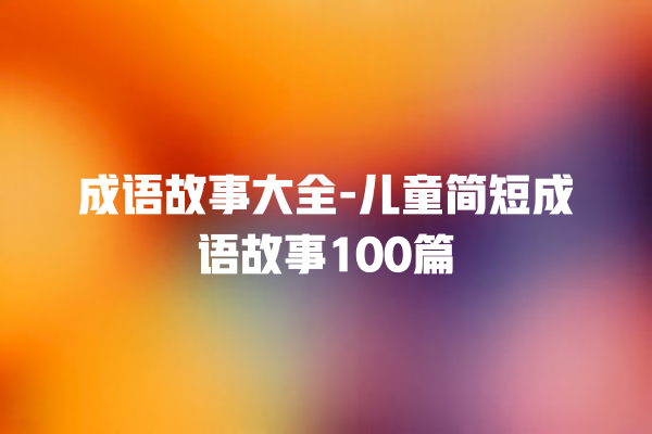 成语故事大全-儿童简短成语故事100篇