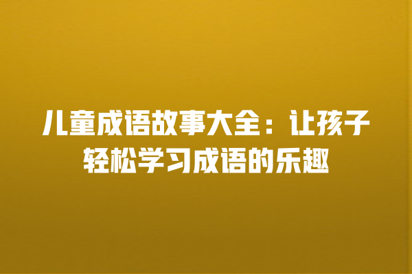 儿童成语故事大全：让孩子轻松学习成语的乐趣