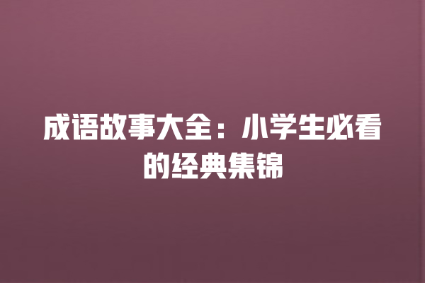 成语故事大全：小学生必看的经典集锦