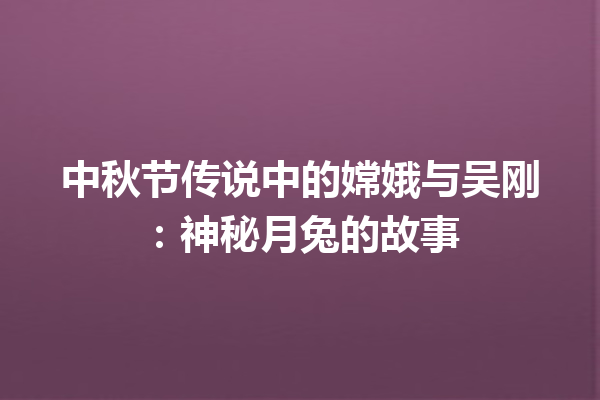 中秋节传说中的嫦娥与吴刚：神秘月兔的故事