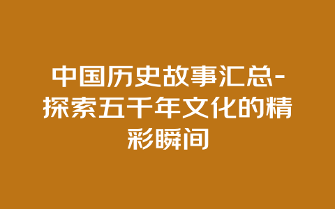 中国历史故事汇总-探索五千年文化的精彩瞬间