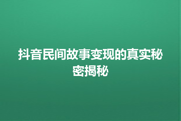 抖音民间故事变现的真实秘密揭秘