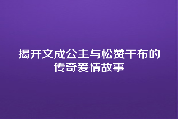 揭开文成公主与松赞干布的传奇爱情故事