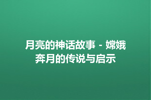 月亮的神话故事 – 嫦娥奔月的传说与启示