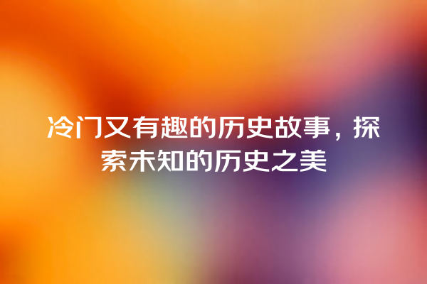 冷门又有趣的历史故事，探索未知的历史之美