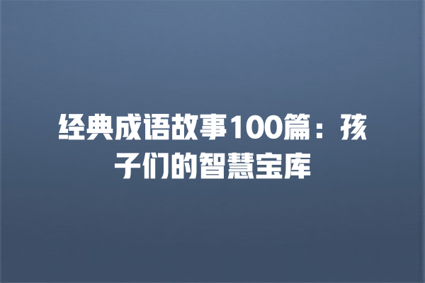 经典成语故事100篇：孩子们的智慧宝库