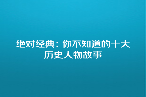 绝对经典：你不知道的十大历史人物故事