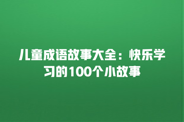 儿童成语故事大全：快乐学习的100个小故事