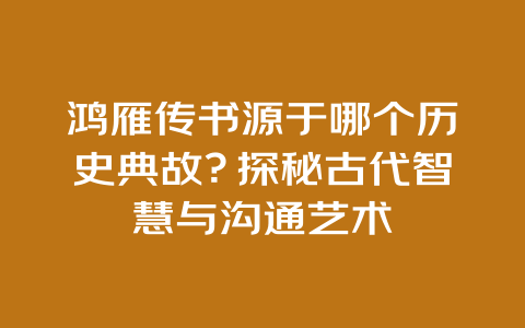 鸿雁传书源于哪个历史典故？探秘古代智慧与沟通艺术