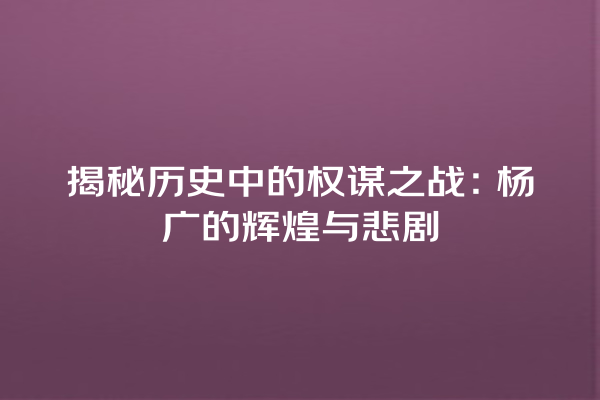 揭秘历史中的权谋之战：杨广的辉煌与悲剧