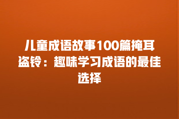 儿童成语故事100篇掩耳盗铃：趣味学习成语的最佳选择