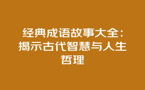 经典成语故事大全：揭示古代智慧与人生哲理