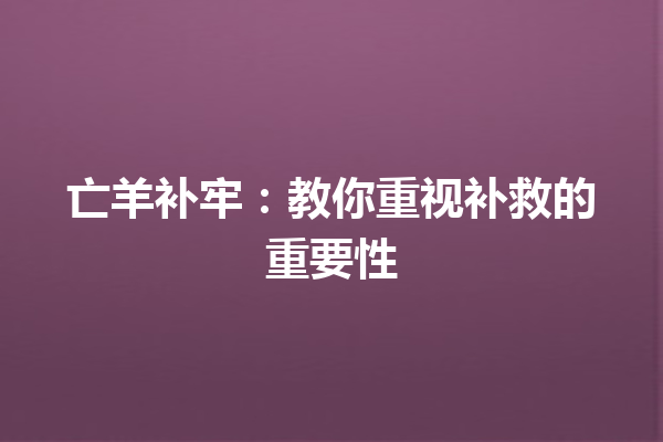 亡羊补牢：教你重视补救的重要性