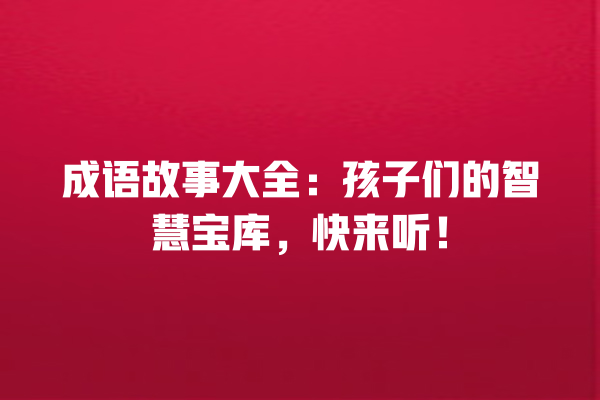 成语故事大全：孩子们的智慧宝库，快来听！