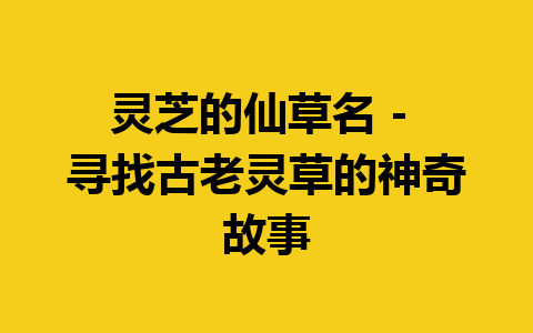 灵芝的仙草名 – 寻找古老灵草的神奇故事