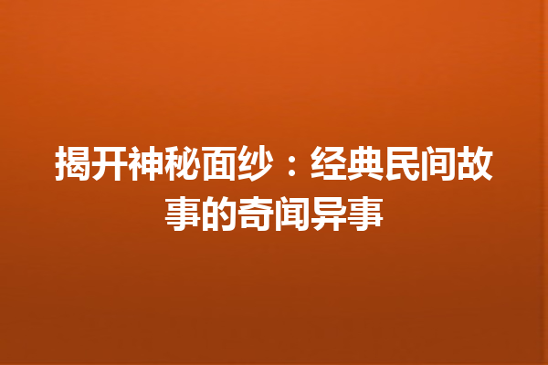 揭开神秘面纱：经典民间故事的奇闻异事