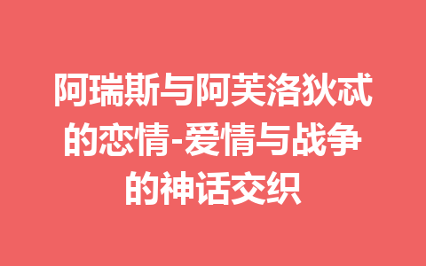 阿瑞斯与阿芙洛狄忒的恋情-爱情与战争的神话交织