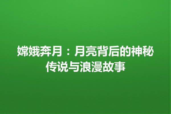 嫦娥奔月：月亮背后的神秘传说与浪漫故事