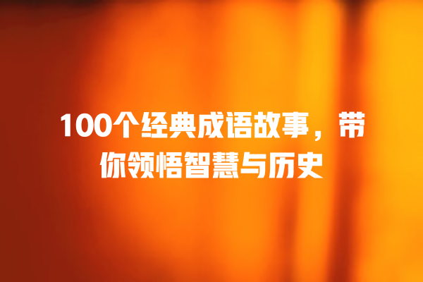 100个经典成语故事，带你领悟智慧与历史