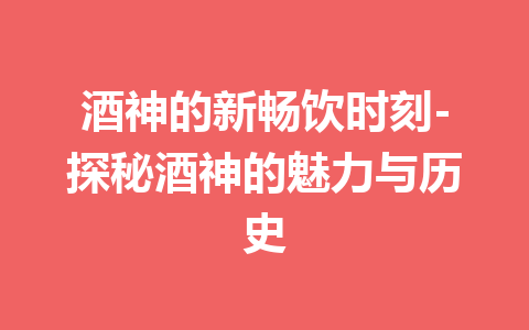 酒神的新畅饮时刻-探秘酒神的魅力与历史