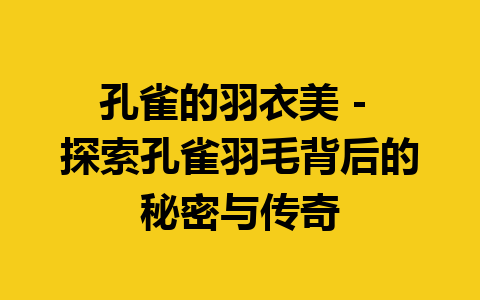 孔雀的羽衣美 – 探索孔雀羽毛背后的秘密与传奇