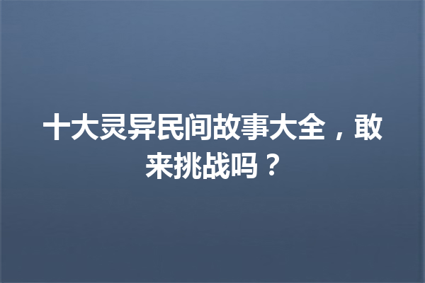 十大灵异民间故事大全，敢来挑战吗？