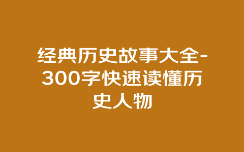 经典历史故事大全-300字快速读懂历史人物